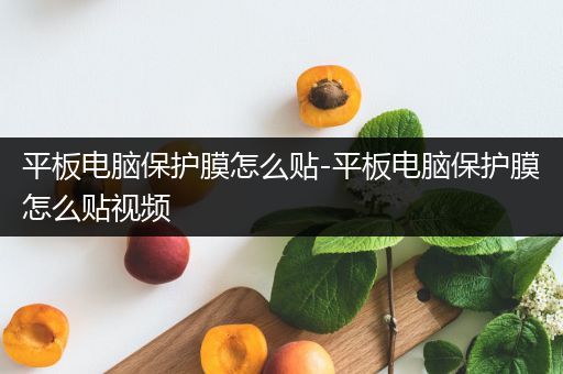 平板电脑保护膜怎么贴-平板电脑保护膜怎么贴视频