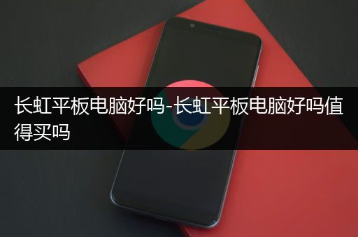 长虹平板电脑好吗-长虹平板电脑好吗值得买吗
