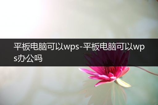 平板电脑可以wps-平板电脑可以wps办公吗