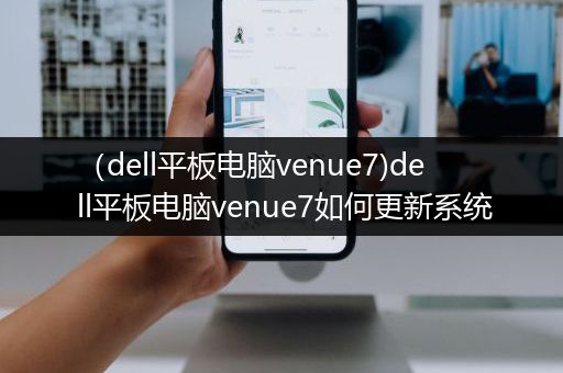 （dell平板电脑venue7)dell平板电脑venue7如何更新系统