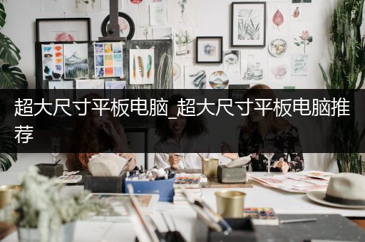 超大尺寸平板电脑_超大尺寸平板电脑推荐