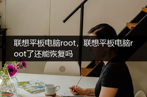 联想平板电脑root，联想平板电脑root了还能恢复吗