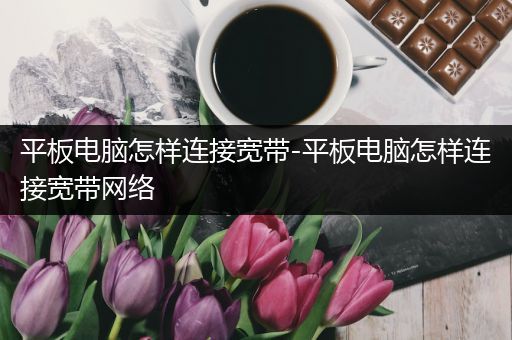 平板电脑怎样连接宽带-平板电脑怎样连接宽带网络