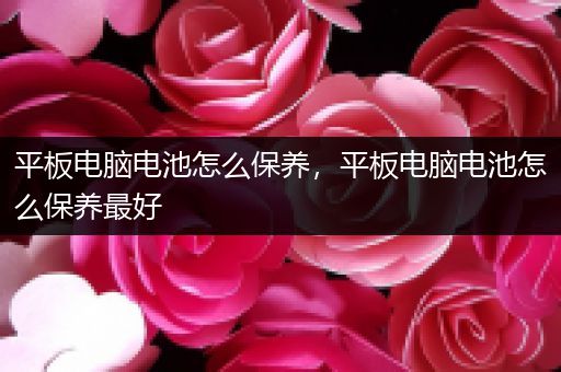 平板电脑电池怎么保养，平板电脑电池怎么保养最好