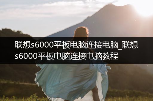 联想s6000平板电脑连接电脑_联想s6000平板电脑连接电脑教程