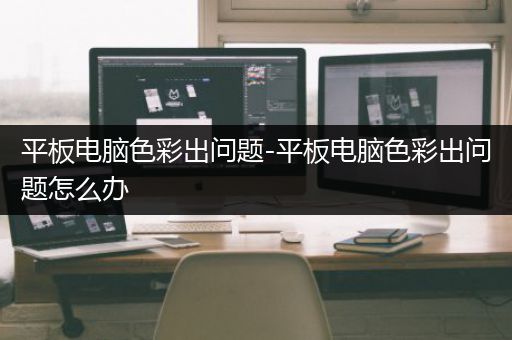 平板电脑色彩出问题-平板电脑色彩出问题怎么办