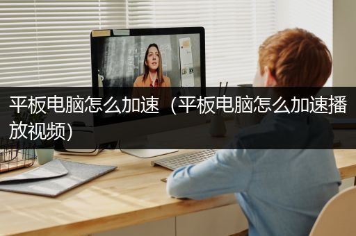 平板电脑怎么加速（平板电脑怎么加速播放视频）