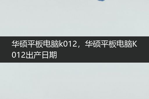 华硕平板电脑k012，华硕平板电脑K012出产日期