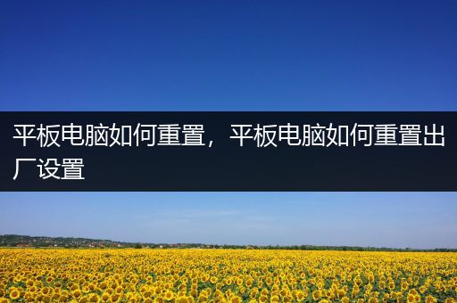 平板电脑如何重置，平板电脑如何重置出厂设置