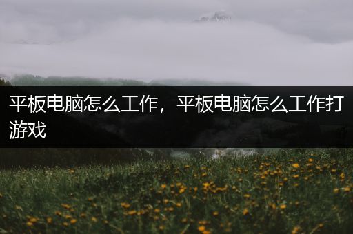 平板电脑怎么工作，平板电脑怎么工作打游戏