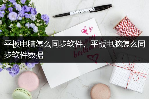 平板电脑怎么同步软件，平板电脑怎么同步软件数据