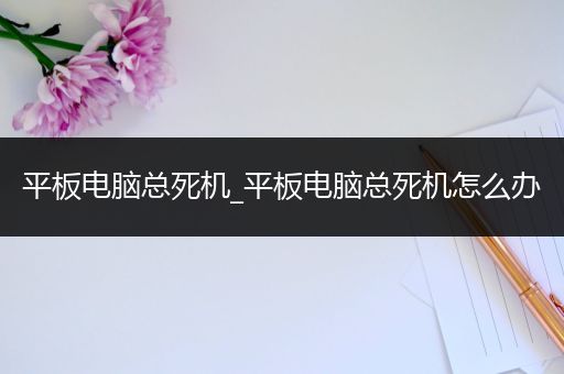 平板电脑总死机_平板电脑总死机怎么办