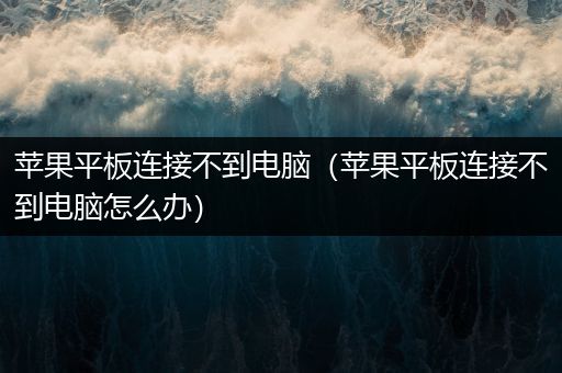 苹果平板连接不到电脑（苹果平板连接不到电脑怎么办）