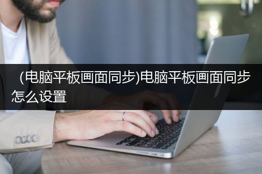 （电脑平板画面同步)电脑平板画面同步怎么设置