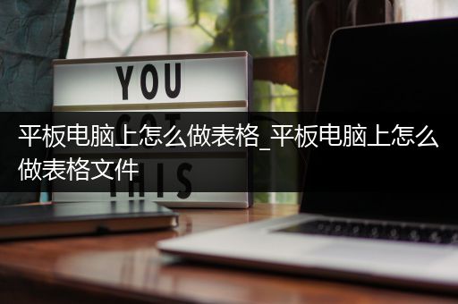 平板电脑上怎么做表格_平板电脑上怎么做表格文件