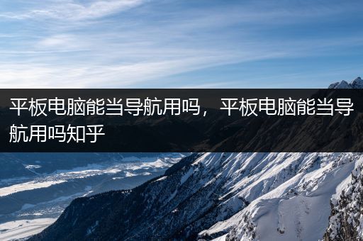 平板电脑能当导航用吗，平板电脑能当导航用吗知乎