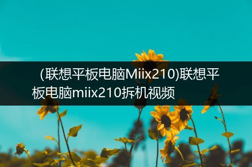 （联想平板电脑Miix210)联想平板电脑miix210拆机视频