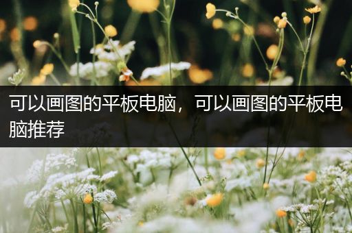 可以画图的平板电脑，可以画图的平板电脑推荐