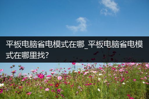 平板电脑省电模式在哪_平板电脑省电模式在哪里找?