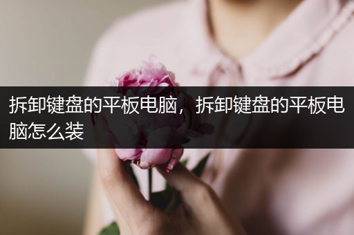 拆卸键盘的平板电脑，拆卸键盘的平板电脑怎么装