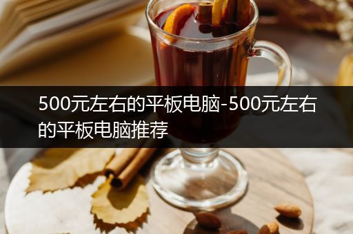 500元左右的平板电脑-500元左右的平板电脑推荐