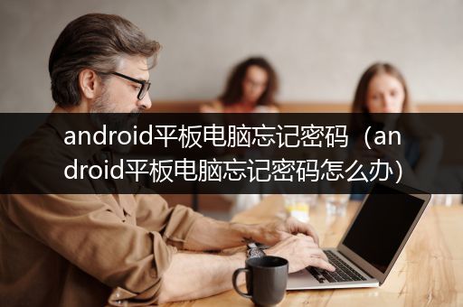 android平板电脑忘记密码（android平板电脑忘记密码怎么办）