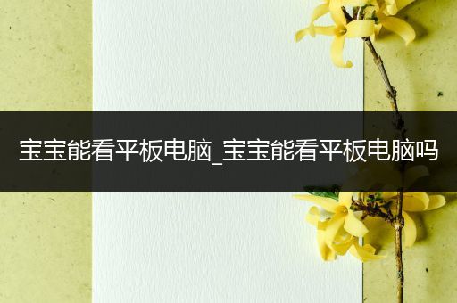 宝宝能看平板电脑_宝宝能看平板电脑吗