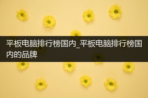 平板电脑排行榜国内_平板电脑排行榜国内的品牌
