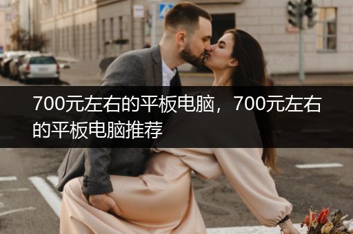 700元左右的平板电脑，700元左右的平板电脑推荐