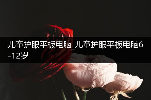 儿童护眼平板电脑_儿童护眼平板电脑6-12岁