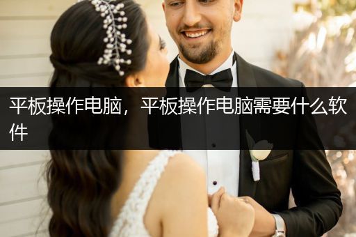 平板操作电脑，平板操作电脑需要什么软件