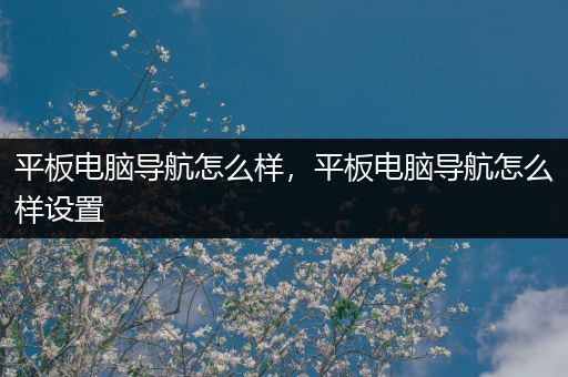 平板电脑导航怎么样，平板电脑导航怎么样设置