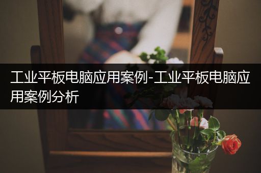 工业平板电脑应用案例-工业平板电脑应用案例分析