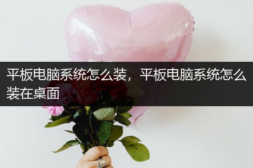 平板电脑系统怎么装，平板电脑系统怎么装在桌面