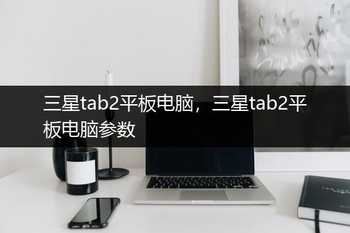 三星tab2平板电脑，三星tab2平板电脑参数