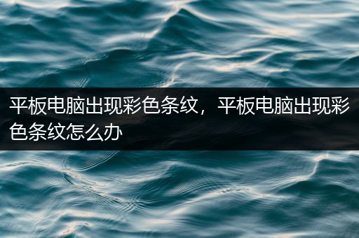 平板电脑出现彩色条纹，平板电脑出现彩色条纹怎么办