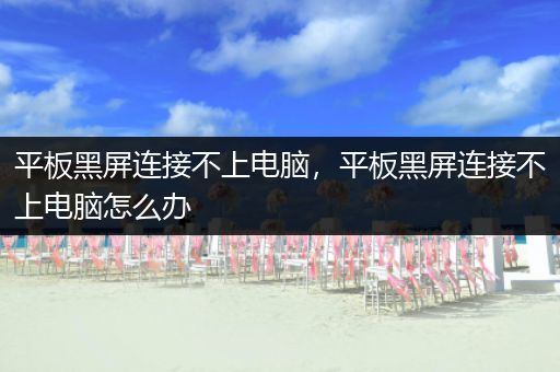 平板黑屏连接不上电脑，平板黑屏连接不上电脑怎么办