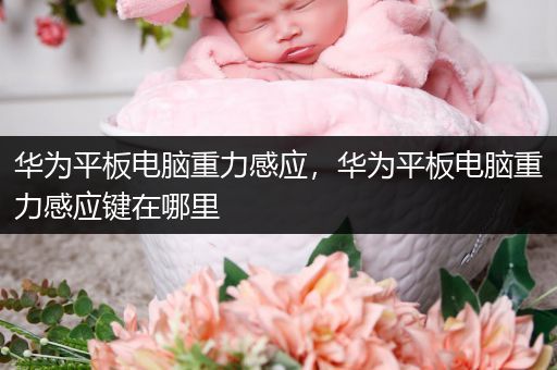 华为平板电脑重力感应，华为平板电脑重力感应键在哪里