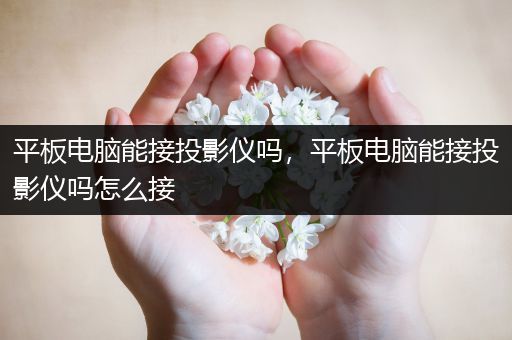 平板电脑能接投影仪吗，平板电脑能接投影仪吗怎么接