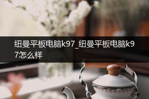 纽曼平板电脑k97_纽曼平板电脑k97怎么样