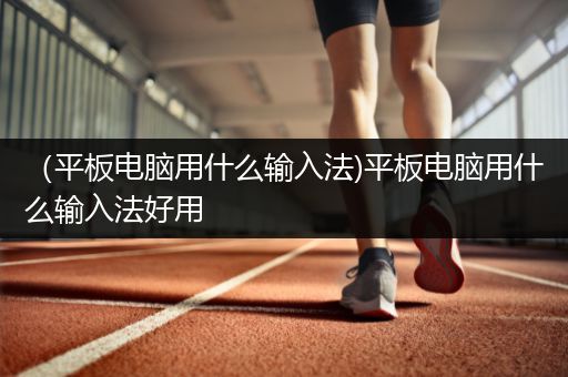 （平板电脑用什么输入法)平板电脑用什么输入法好用