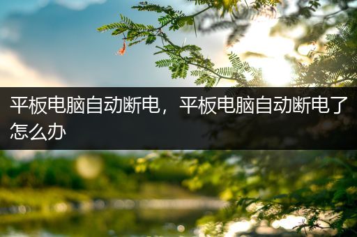 平板电脑自动断电，平板电脑自动断电了怎么办
