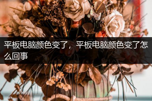平板电脑颜色变了，平板电脑颜色变了怎么回事