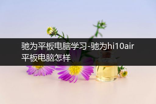 驰为平板电脑学习-驰为hi10air平板电脑怎样