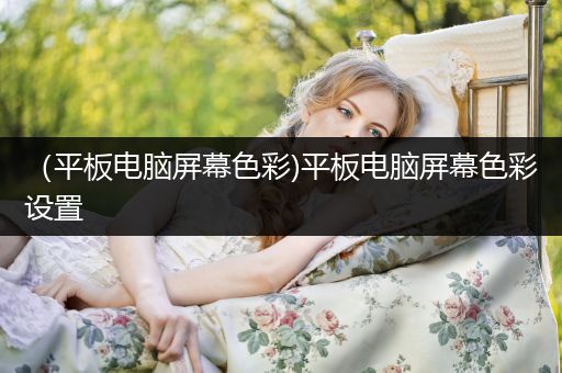 （平板电脑屏幕色彩)平板电脑屏幕色彩设置