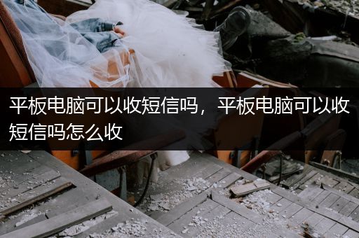 平板电脑可以收短信吗，平板电脑可以收短信吗怎么收