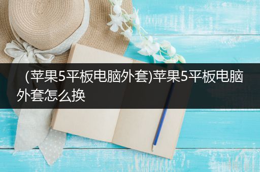 （苹果5平板电脑外套)苹果5平板电脑外套怎么换