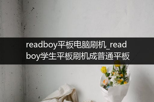 readboy平板电脑刷机_readboy学生平板刷机成普通平板