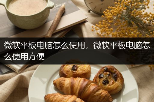 微软平板电脑怎么使用，微软平板电脑怎么使用方便