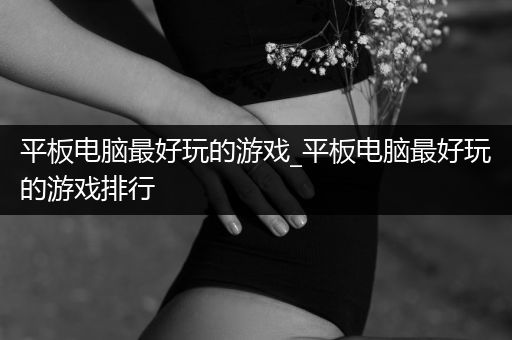 平板电脑最好玩的游戏_平板电脑最好玩的游戏排行